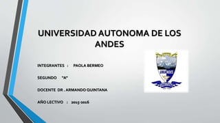 INTEGRANTES : PAOLA BERMEO
SEGUNDO “A”
DOCENTE DR . ARMANDO QUINTANA
AÑO LECTIVO : 2015-2016
UNIVERSIDAD AUTONOMA DE LOS
ANDES
 