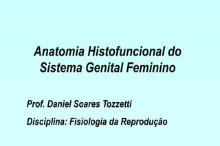 Anatomia Histofuncional do
  Sistema Genital Feminino

Prof. Daniel Soares Tozzetti
Disciplina: Fisiologia da Reprodução
 