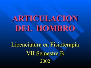 ARTICULACION DEL  HOMBRO Licenciatura en Fisioterapia VII Semestre B 2002 