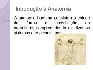 Introdução à Anatomia
A anatomia humana consiste no estudo
da     forma    e     constituição do
organismo, compreendendo os diversos
sistemas que o constituem.
 