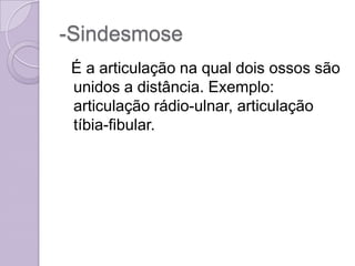 -Sindesmose
 É a articulação na qual dois ossos são
 unidos a distância. Exemplo:
 articulação rádio-ulnar, articulação
 tíbia-fibular.
 
