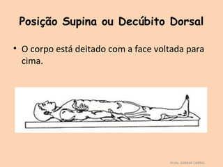 Posição Supina ou Decúbito Dorsal

• O corpo está deitado com a face voltada para
  cima.




                                     Profa. ISAMAR CABRAL
 