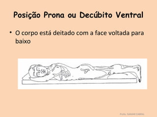 Posição Prona ou Decúbito Ventral

• O corpo está deitado com a face voltada para
  baixo




                                     Profa. ISAMAR CABRAL
 
