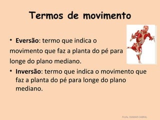 Termos de movimento

• Eversão: termo que indica o
movimento que faz a planta do pé para
longe do plano mediano.
• Inversão: termo que indica o movimento que
  faz a planta do pé para longe do plano
  mediano.


                                    Profa. ISAMAR CABRAL
 
