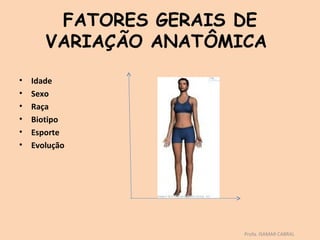 FATORES GERAIS DE
       VARIAÇÃO ANATÔMICA

•   Idade
•   Sexo
•   Raça
•   Biotipo
•   Esporte
•   Evolução




                       Profa. ISAMAR CABRAL
 