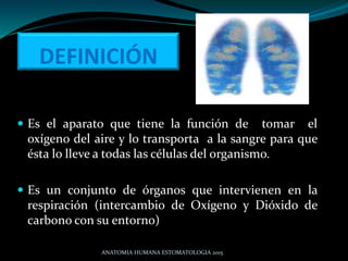 DEFINICIÓN
 Es el aparato que tiene la función de tomar el
oxígeno del aire y lo transporta a la sangre para que
ésta lo ...
