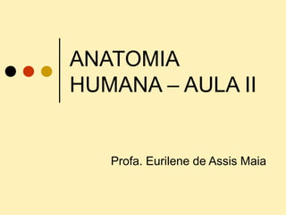 ANATOMIA
HUMANA – AULA II
Profa. Eurilene de Assis Maia
 
