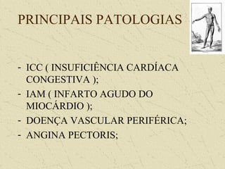 PRINCIPAIS PATOLOGIAS
- ICC ( INSUFICIÊNCIA CARDÍACA
CONGESTIVA );
- IAM ( INFARTO AGUDO DO
MIOCÁRDIO );
- DOENÇA VASCULAR PERIFÉRICA;
- ANGINA PECTORIS;
 