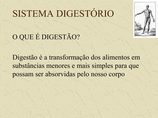 SISTEMA DIGESTÓRIO
O QUE É DIGESTÃO?
Digestão é a transformação dos alimentos em
substâncias menores e mais simples para que
possam ser absorvidas pelo nosso corpo
 