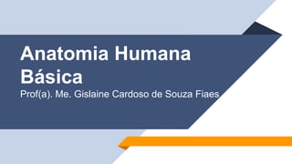 Anatomia Humana
Básica
Prof(a). Me. Gislaine Cardoso de Souza Fiaes
 
