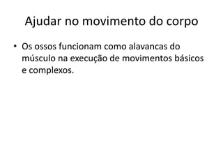 Ajudar no movimento do corpo
• Os ossos funcionam como alavancas do
  músculo na execução de movimentos básicos
  e complexos.
 