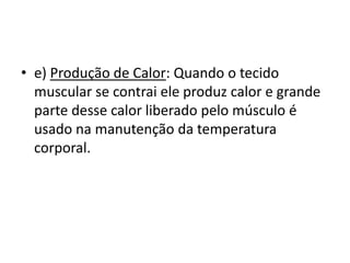 • e) Produção de Calor: Quando o tecido
  muscular se contrai ele produz calor e grande
  parte desse calor liberado pelo músculo é
  usado na manutenção da temperatura
  corporal.
 