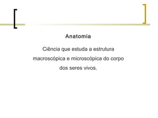Anatomia
Ciência que estuda a estrutura
macroscópica e microscópica do corpo
dos seres vivos.
 