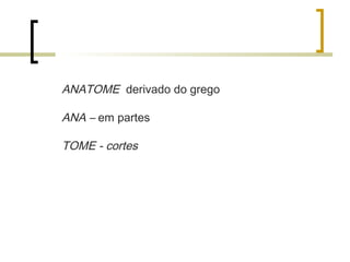 ANATOME derivado do grego
ANA – em partes
TOME - cortes
 