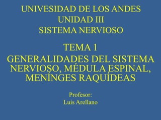 UNIVESIDAD DE LOS ANDES
         UNIDAD III
     SISTEMA NERVIOSO
          TEMA 1
GENERALIDADES DEL SISTEMA
NERVIOSO, MÉDULA ESPINAL,
   MENÍNGES RAQUÍDEAS
            Profesor:
          Luis Arellano
 