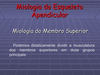 Miologia do Esqueleto
Apendicular
Miologia do Membro Superior
Podemos didaticamente dividir a musculatura
dos membros superiores em doze grupos
principais:

 
