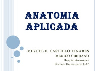 ANATOMIA
APLICADA
MIGUEL F. CASTILLO LINARES
MEDICO CIRUJANO
Hospital Amazónico
Docente Universitario UAP
 