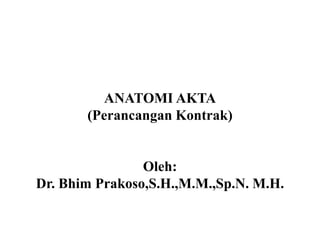 ANATOMI AKTA
(Perancangan Kontrak)
Oleh:
Dr. Bhim Prakoso,S.H.,M.M.,Sp.N. M.H.
 