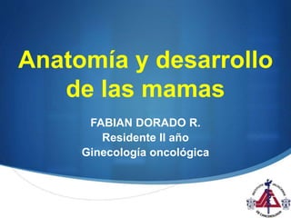 S
Anatomía y desarrollo
de las mamas
FABIAN DORADO R.
Residente II año
Ginecología oncológica
 