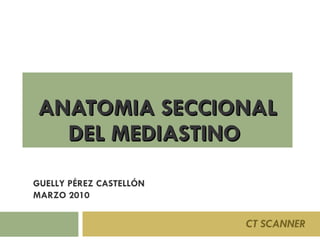 ANATOMIA SECCIONAL DEL MEDIASTINO  CT SCANNER GUELLY PÉREZ CASTELLÓN MARZO 2010 