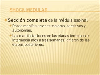 Sección completa  de la médula espinal. Posee manifestaciones motoras, sensitivas y autónomas. Las manifestaciones en las etapas temprana e intermedia (dos a tres semanas) difieren de las etapas posteriores.  
