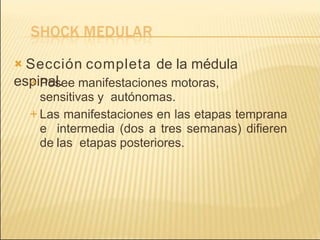  Sección completa de la médula
espinal.
 Posee manifestaciones motoras,
sensitivas y autónomas.
 Las manifestaciones en las etapas temprana
e intermedia (dos a tres semanas) difieren
de las etapas posteriores.
 