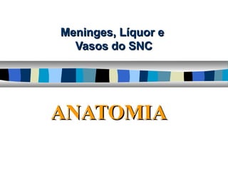 Meninges, Líquor eMeninges, Líquor e
Vasos do SNCVasos do SNC
ANATOMIAANATOMIA
 