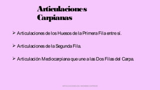 Articulaciones
Carpianas
 ArticulacionesdelosHuesosdelaPrimeraFilaentresí.
 ArticulacionesdelaSegundaFila.
 Articulación MediocarpianaqueunealasDosFilasdel Carpa.
ARTICULACIONES DEL MIEMBRO SUPERIOR
 