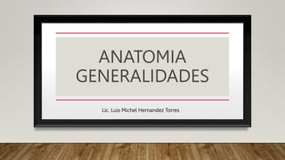 ANATOMIA
GENERALIDADES
Lic. Luis Michel Hernandez Torres
 