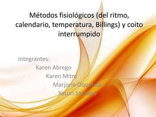 Métodos fisiológicos (del ritmo,
calendario, temperatura, Billings) y coito
              interrumpido


Integrantes:
       Karen Abrego
           Karen Mitre
             Marjorie Oquendo
               Yasuri Santana
 