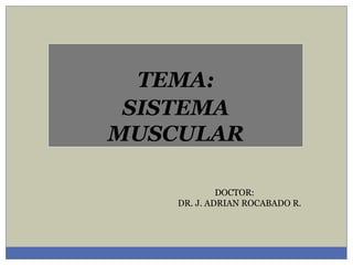 DOCTOR:
DR. J. ADRIAN ROCABADO R.
TEMA:
SISTEMA
MUSCULAR
 