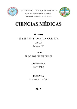 UNIVERSIDAD TECNICA DE MACHALA
CALIDAD, PERTINENCIA Y CALIDEZ
ESCUELA DE CIENCIAS MÉDICAS
CIENCIAS MÉDICAS
ALUMNO:
ESTEFANNY DÁVILA CUENCA
CICLO:
Primero “A”
TEMA:
MUSCULOS SUPERFICIALES
ASIGNATURA:
ANATOMÍA
DOCENTE:
Dr. MARCELO LÓPEZ
2015
 