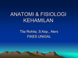 ANATOMI & FISIOLOGI
KEHAMILAN
Tita Rohita, S.Kep., Ners
FIKES UNIGAL
 