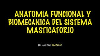 ANATOMÍA FUNCIONAL Y
BIOMECÁNICA DEL SISTEMA
     MASTICATORIO
        Dr. José Raúl BLANCO
 