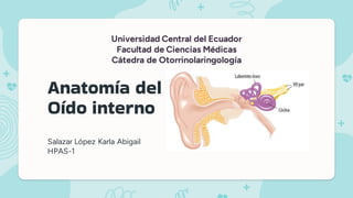 Anatomía del
Oído interno
Salazar López Karla Abigail
HPAS-1
Universidad Central del Ecuador
Facultad de Ciencias Médicas
Cátedra de Otorrinolaringología
 