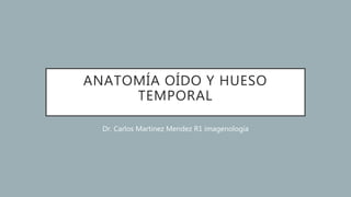 ANATOMÍA OÍDO Y HUESO
TEMPORAL
Dr. Carlos Martinez Mendez R1 imagenología
 
