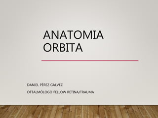 ANATOMIA
ORBITA
DANIEL PÉREZ GÁLVEZ
OFTALMÓLOGO FELLOW RETINA/TRAUMA
 
