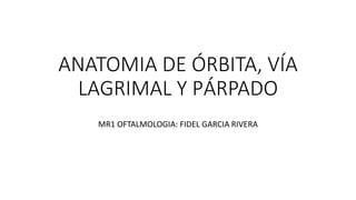 ANATOMIA DE ÓRBITA, VÍA
LAGRIMAL Y PÁRPADO
MR1 OFTALMOLOGIA: FIDEL GARCIA RIVERA
 