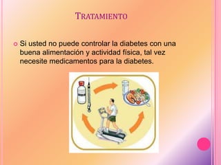 TRATAMIENTO
 Si usted no puede controlar la diabetes con una
buena alimentación y actividad física, tal vez
necesite medicamentos para la diabetes.
 