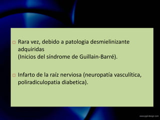  Rara vez, debido a patologia desmielinizante
adquiridas
(Inicios del síndrome de Guillain-Barré).
 Infarto de la raíz nerviosa (neuropatía vasculítica,
poliradiculopatia diabetica).
 