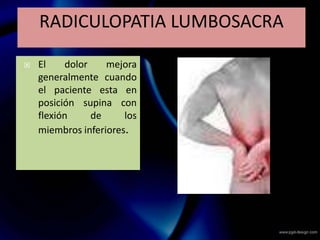  El dolor mejora
generalmente cuando
el paciente esta en
posición supina con
flexión de los
miembros inferiores.
RADICULOPATIA LUMBOSACRA
 