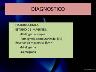  HISTORIA CLINICA
 ESTUDIO DE IMÁGENES:
-Radiografía simple
-Tomografía computarizada (TC) -
Resonancia magnética (RMN)
-Mielografía
-Gamagrafía
DIAGNOSTICO
 