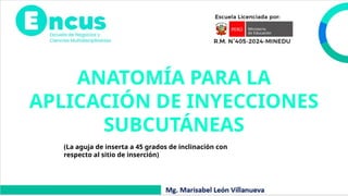 ANATOMÍA PARA LA
APLICACIÓN DE INYECCIONES
SUBCUTÁNEAS
(La aguja de inserta a 45 grados de inclinación con
respecto al sitio de inserción)
 