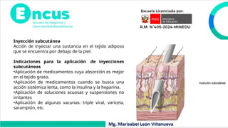 Inyección subcutánea
Acción de inyectar una sustancia en el tejido adiposo
que se encuentra por debajo de la piel.
Indicaciones para la aplicación de inyecciones
subcutáneas
•Aplicación de medicamentos cuya absorción es mejor
en el tejido graso.
•Aplicación de medicamentos cuando se busca una
acción sistémica lenta, como la insulina y la heparina.
•Aplicación de soluciones acuosas y suspensiones no
irritantes
•Aplicación de algunas vacunas: triple viral, varicela,
sarampión, etc.
 