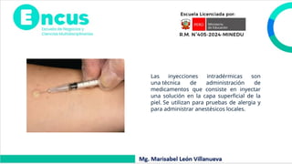 Las inyecciones intradérmicas son
una técnica de administración de
medicamentos que consiste en inyectar
una solución en la capa superficial de la
piel. Se utilizan para pruebas de alergia y
para administrar anestésicos locales.
 