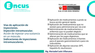 Vías de aplicación de
inyecciones.
Inyección intramuscular.
Acción de inyectar una sustancia
en un músculo.
Indicaciones de inyecciones
intramusculares.
 Aplicación de medicamentos cuando se
busca acción general rápida.
 Aplicación de medicamentos que no
existen para administrarse por vía oral.
 Administración de medicamentos a
enfermos que no pueden deglutir.
 Administración de medicamentos que se
alteran por los jugos digestivos.
 Aplicación de medicamentos irritantes
para el aparato gastrointestinal o para vía
subcutánea.
 Aplicación de algunas vacunas: DPT,
hepatitis B, neumococo
 