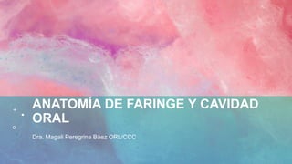 ANATOMÍA DE FARINGE Y CAVIDAD
ORAL
Dra. Magali Peregrina Báez ORL/CCC
 