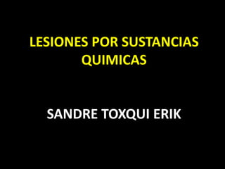 LESIONES POR SUSTANCIAS 
QUIMICAS 
SANDRE TOXQUI ERIK 
 