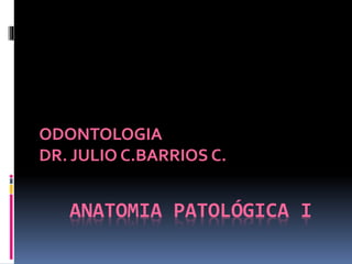 ANATOMIA PATOLÓGICA I
ODONTOLOGIA
DR. JULIO C.BARRIOS C.
 