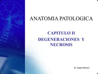 ANATOMIA PATOLOGICA
CAPITULO II
DEGENERACIONES Y
NECROSIS
Dr. Edgar Mamani
 